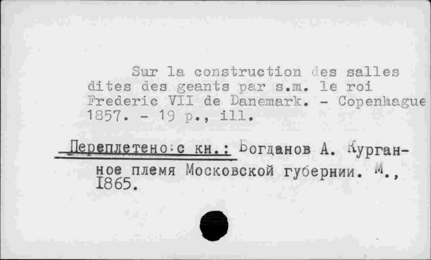 ﻿Sur la construction des salles dites des géants par s.m. le roi Frederic Vil de Danemark. - Copenhague 1857. - 19 p., ill.
.Переплетено-c KH.L Богданов A. Аурган-ное^племя Московской губернии. ,